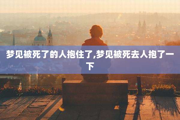 梦见被死了的人抱住了,梦见被死去人抱了一下