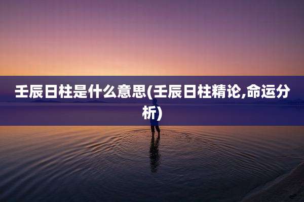 壬辰日柱是什么意思(壬辰日柱精论,命运分析)