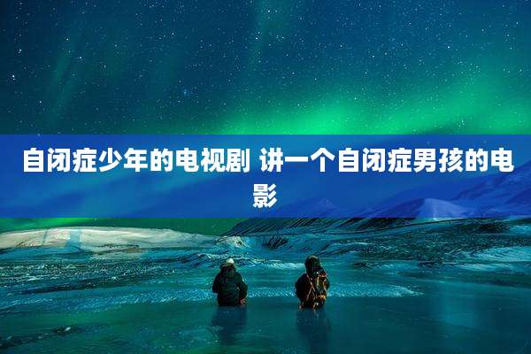 自闭症少年的电视剧 讲一个自闭症男孩的电影