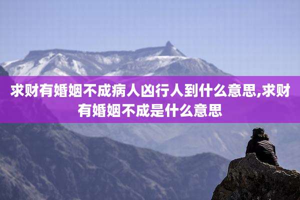 求财有婚姻不成病人凶行人到什么意思,求财有婚姻不成是什么意思