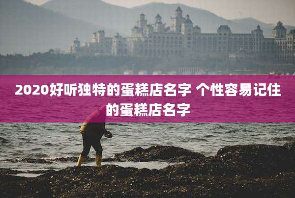 2020好听独特的蛋糕店名字 个性容易记住的蛋糕店名字