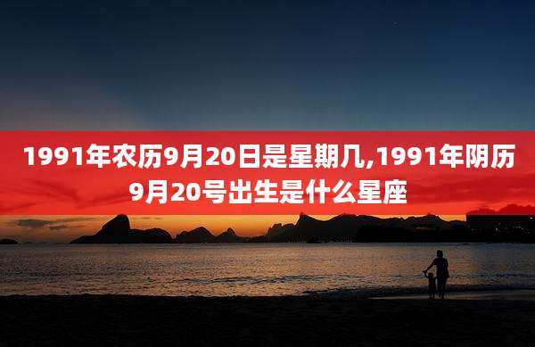 1991年农历9月20日是星期几,1991年阴历9月20号出生是什么星座