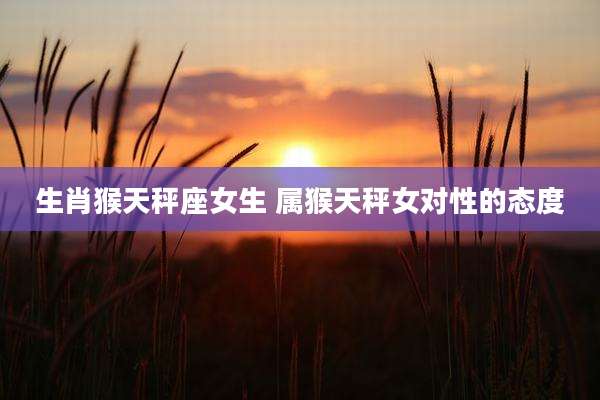 生肖猴天秤座女生 属猴天秤女对性的态度