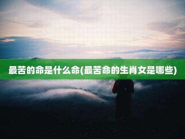 最苦的命是什么命(最苦命的生肖女是哪些)