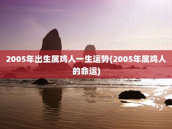 2005年出生属鸡人一生运势(2005年属鸡人的命运)