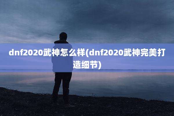 dnf2020武神怎么样(dnf2020武神完美打造细节)