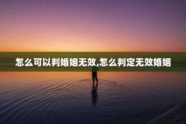 怎么可以判婚姻无效,怎么判定无效婚姻