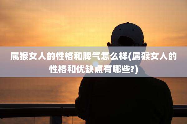属猴女人的性格和脾气怎么样(属猴女人的性格和优缺点有哪些?)