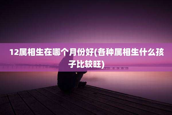 12属相生在哪个月份好(各种属相生什么孩子比较旺)
