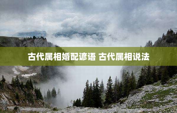 古代属相婚配谚语 古代属相说法