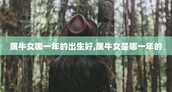 属牛女哪一年的出生好,属牛女是哪一年的