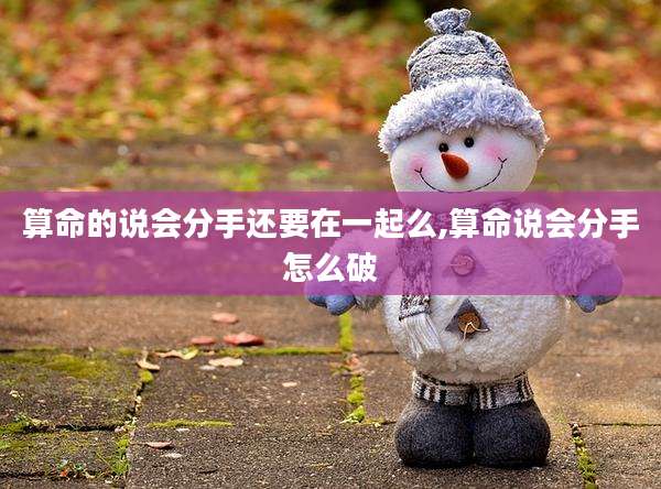 算命的说会分手还要在一起么,算命说会分手怎么破