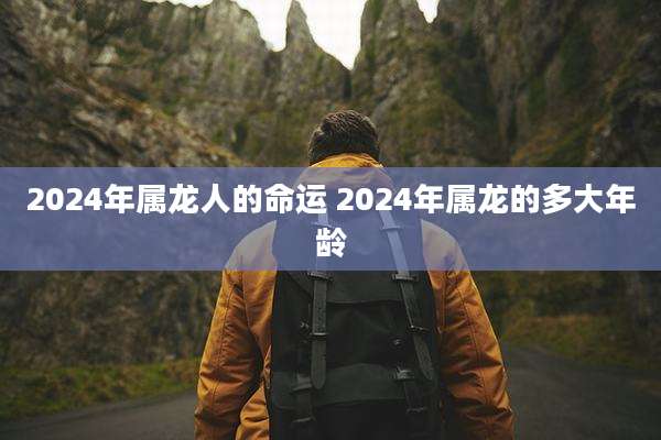 2024年属龙人的命运 2024年属龙的多大年龄