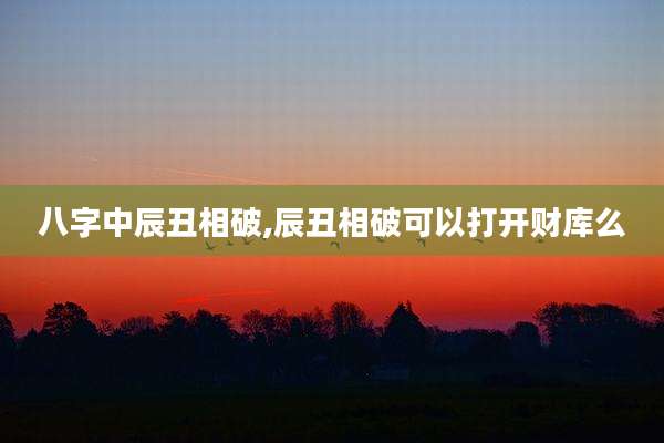 八字中辰丑相破,辰丑相破可以打开财库么