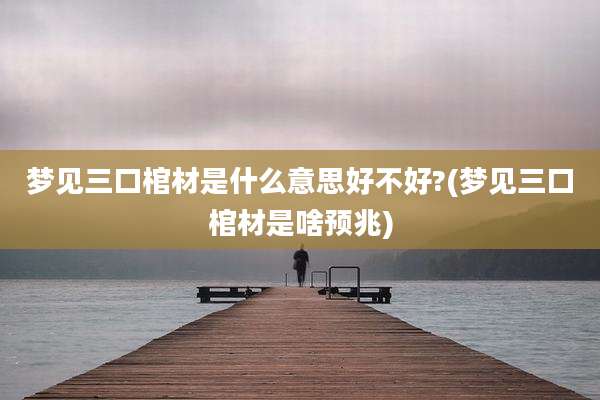 梦见三口棺材是什么意思好不好?(梦见三口棺材是啥预兆)