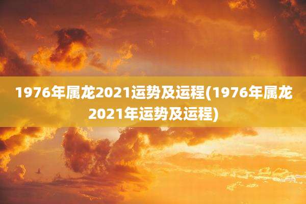 1976年属龙2021运势及运程(1976年属龙2021年运势及运程)