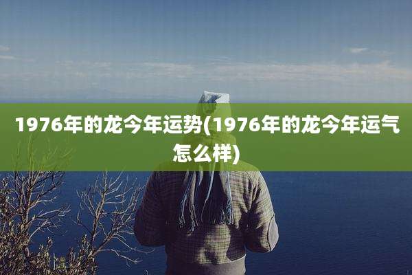 1976年的龙今年运势(1976年的龙今年运气怎么样)