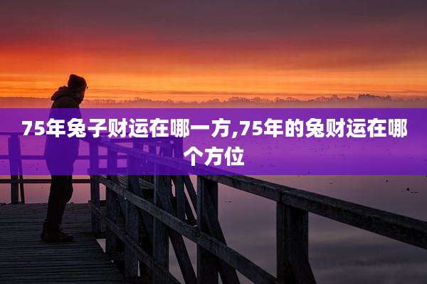 75年兔子财运在哪一方,75年的兔财运在哪个方位
