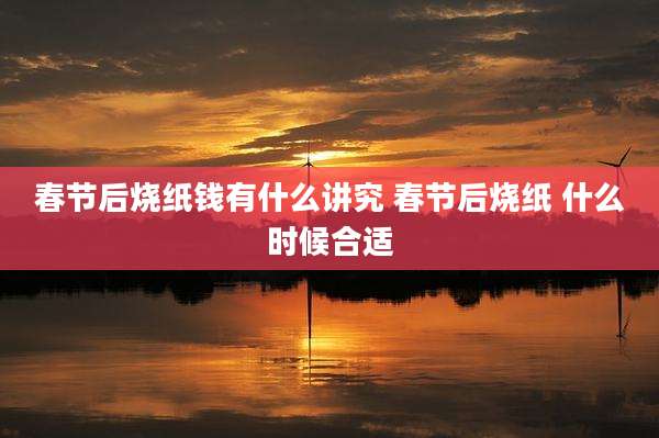 春节后烧纸钱有什么讲究 春节后烧纸 什么时候合适