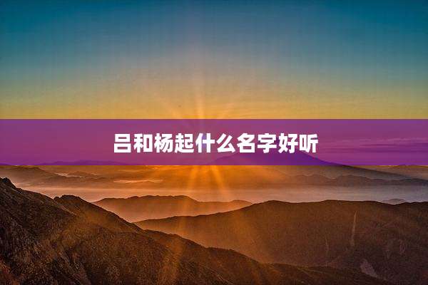 吕和杨起什么名字好听