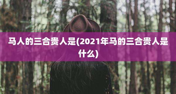 马人的三合贵人是(2021年马的三合贵人是什么)