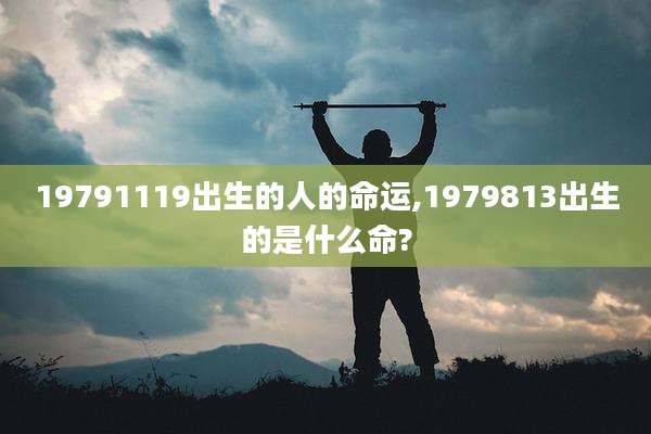19791119出生的人的命运,1979813出生的是什么命?