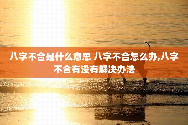 八字不合是什么意思 八字不合怎么办,八字不合有没有解决办法