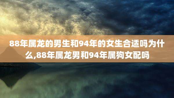 88年属龙的男生和94年的女生合适吗为什么,88年属龙男和94年属狗女配吗