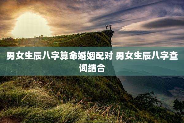 男女生辰八字算命婚姻配对 男女生辰八字查询结合