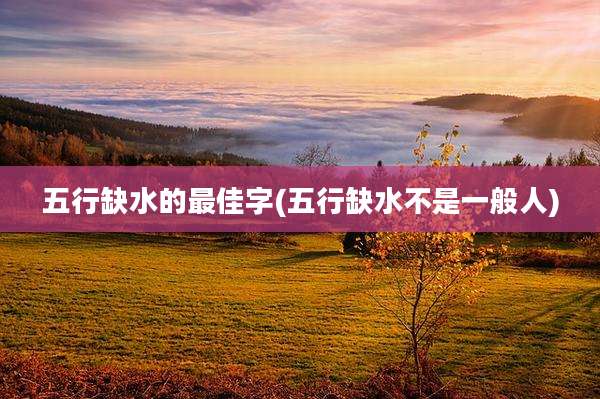五行缺水的最佳字(五行缺水不是一般人)
