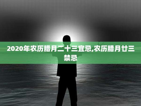 2020年农历腊月二十三宜忌,农历腊月廿三禁忌