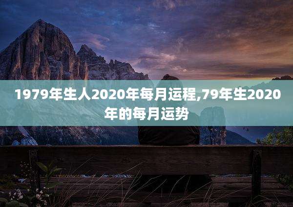 1979年生人2020年每月运程,79年生2020年的每月运势