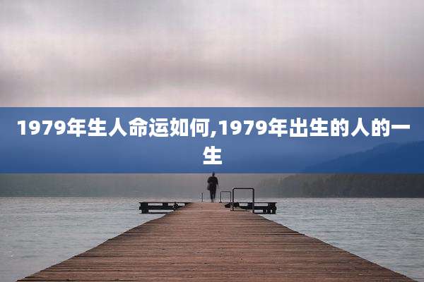 1979年生人命运如何,1979年出生的人的一生