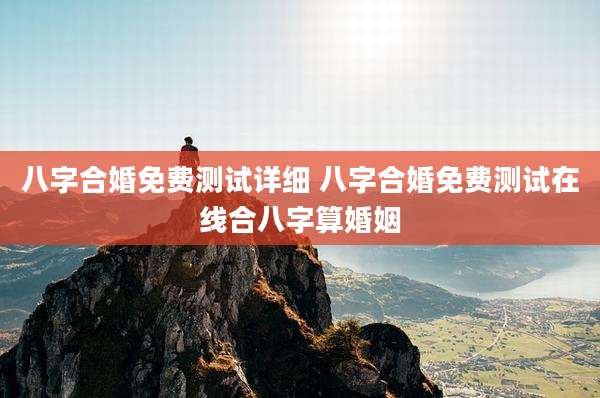 八字合婚免费测试详细 八字合婚免费测试在线合八字算婚姻