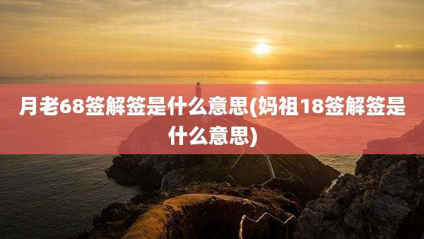 月老68签解签是什么意思(妈祖18签解签是什么意思)