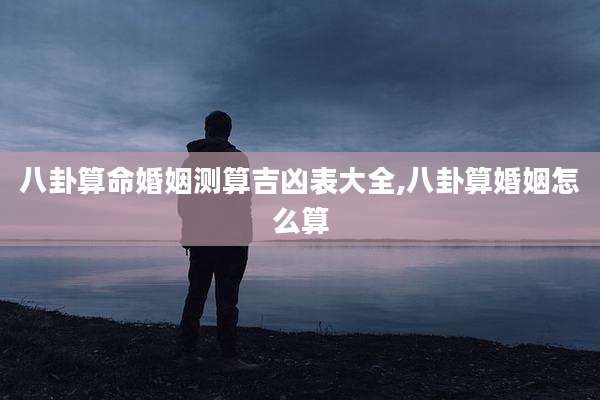八卦算命婚姻测算吉凶表大全,八卦算婚姻怎么算