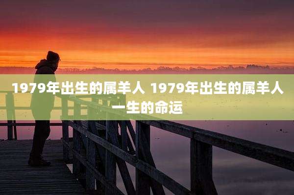 1979年出生的属羊人 1979年出生的属羊人一生的命运