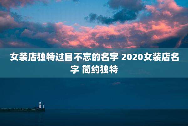 女装店独特过目不忘的名字 2020女装店名字 简约独特
