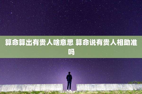 算命算出有贵人啥意思 算命说有贵人相助准吗