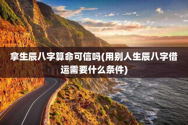 拿生辰八字算命可信吗(用别人生辰八字借运需要什么条件)