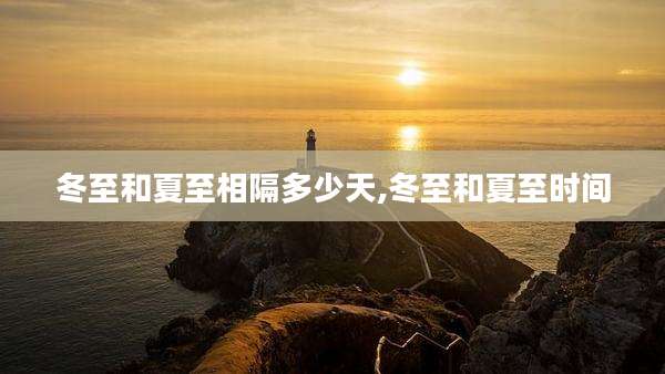 冬至和夏至相隔多少天,冬至和夏至时间