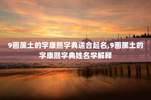 9画属土的字康熙字典适合起名,9画属土的字康熙字典姓名学解释