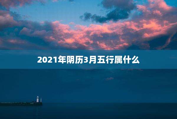 2021年阴历3月五行属什么
