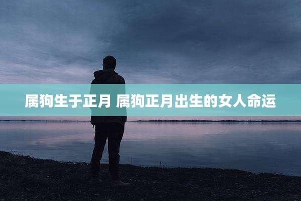 属狗生于正月 属狗正月出生的女人命运