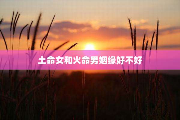 土命女和火命男姻缘好不好