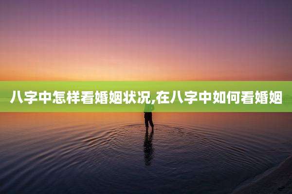 八字中怎样看婚姻状况,在八字中如何看婚姻