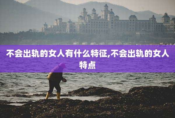 不会出轨的女人有什么特征,不会出轨的女人特点