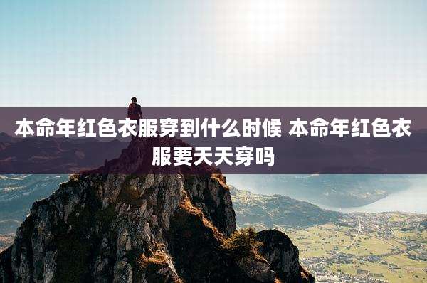 本命年红色衣服穿到什么时候 本命年红色衣服要天天穿吗