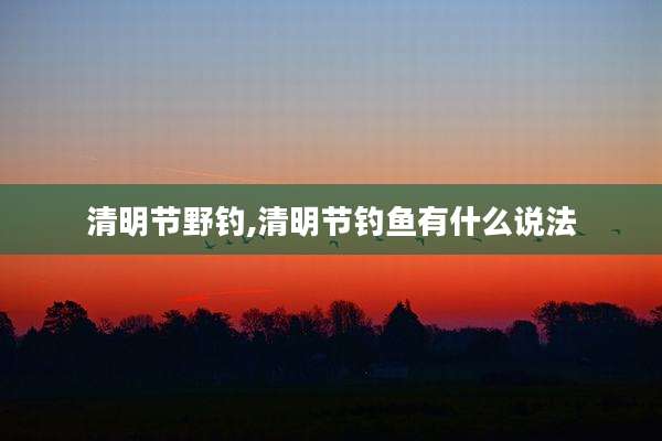 清明节野钓,清明节钓鱼有什么说法