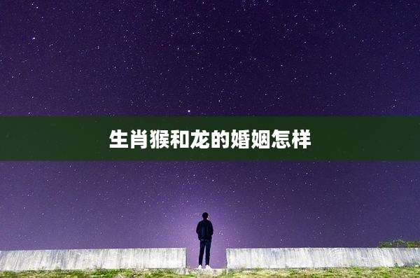 生肖猴和龙的婚姻怎样